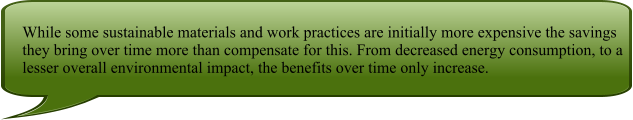 While some sustainable materials and work practices are initially more expensive the savings they bring over time more than compensate for this. From decreased energy consumption, to a lesser overall environmental impact, the benefits over time only increase.