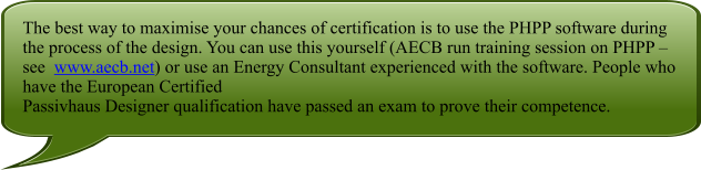 The best way to maximise your chances of certification is to use the PHPP software during the process of the design. You can use this yourself (AECB run training session on PHPP  see  www.aecb.net) or use an Energy Consultant experienced with the software. People who have the European Certified Passivhaus Designer qualification have passed an exam to prove their competence.