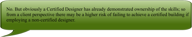 No. But obviously a Certified Designer has already demonstrated ownership of the skills; so from a client perspective there may be a higher risk of failing to achieve a certified building if employing a non-certified designer.