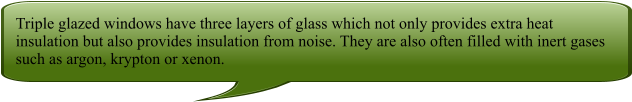 Triple glazed windows have three layers of glass which not only provides extra heat insulation but also provides insulation from noise. They are also often filled with inert gases such as argon, krypton or xenon.